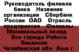 Руководитель филиала банка › Название организации ­ Сбербанк России, ОАО › Отрасль предприятия ­ Филиалы › Минимальный оклад ­ 1 - Все города Работа » Вакансии   . Челябинская обл.,Аша г.